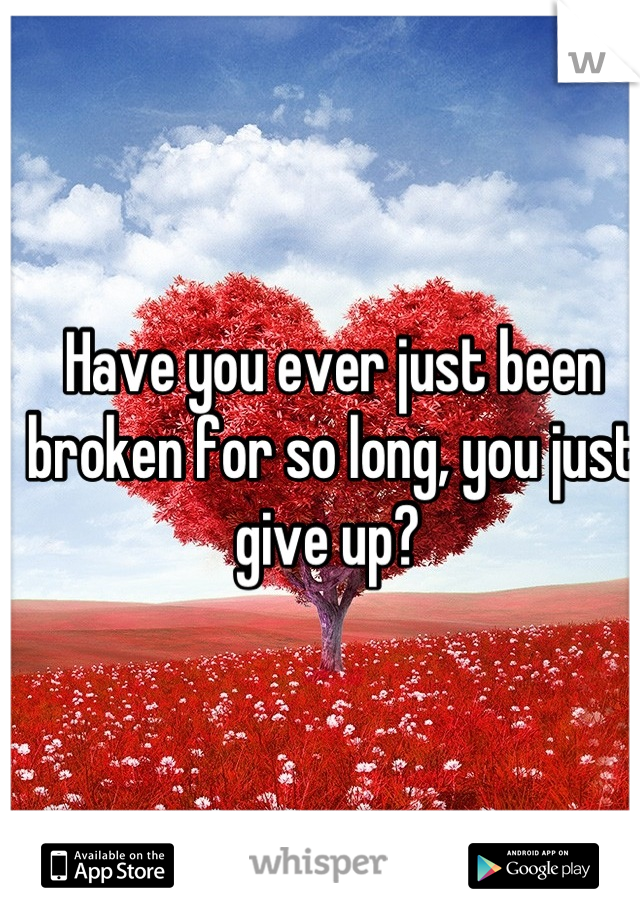 Have you ever just been broken for so long, you just give up? 