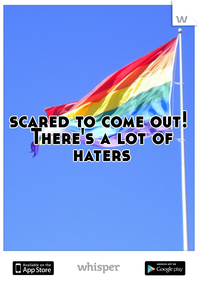 scared to come out! There's a lot of haters
