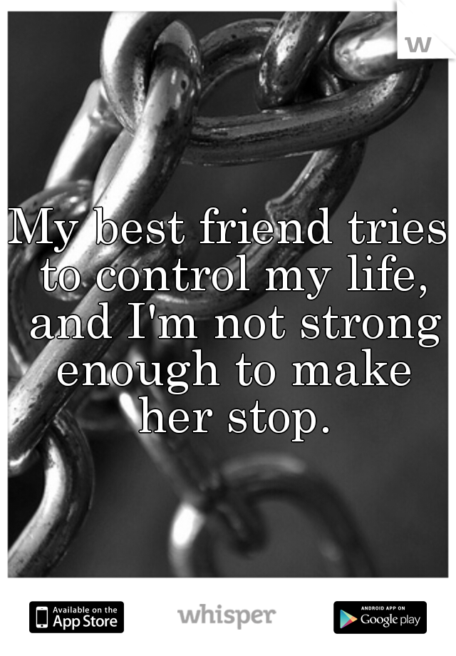 My best friend tries to control my life, and I'm not strong enough to make her stop.
