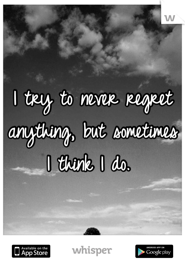 I try to never regret anything, but sometimes I think I do. 