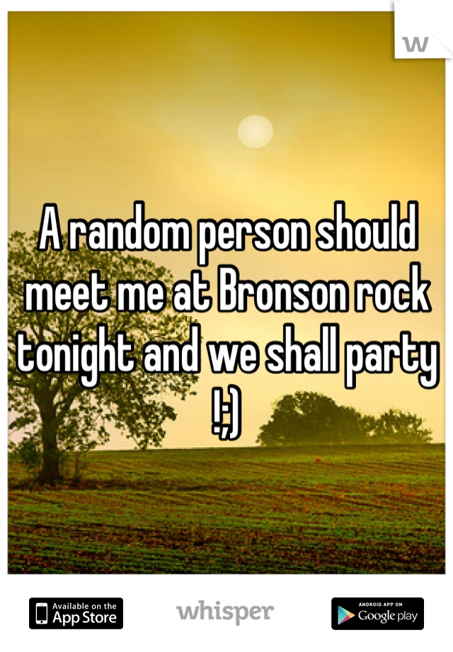 A random person should meet me at Bronson rock tonight and we shall party !;)
