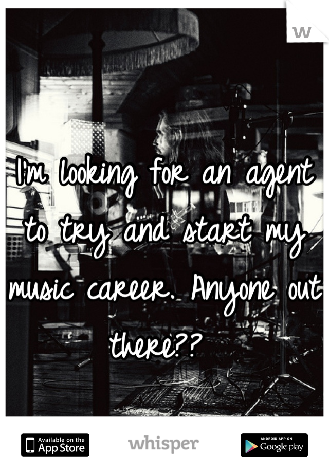 I'm looking for an agent to try and start my music career. Anyone out there?? 