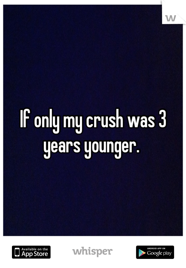 If only my crush was 3 years younger. 