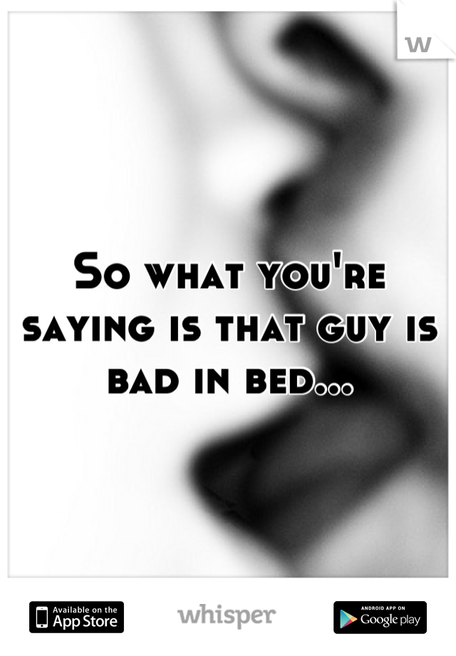 So what you're saying is that guy is bad in bed...