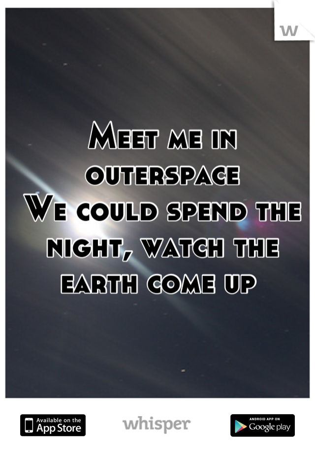 Meet me in outerspace 
We could spend the night, watch the earth come up 
