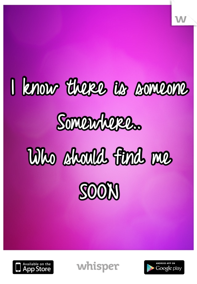 I know there is someone
Somewhere..
Who should find me
SOON