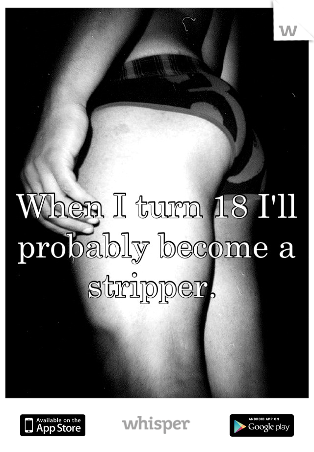 When I turn 18 I'll probably become a stripper. 