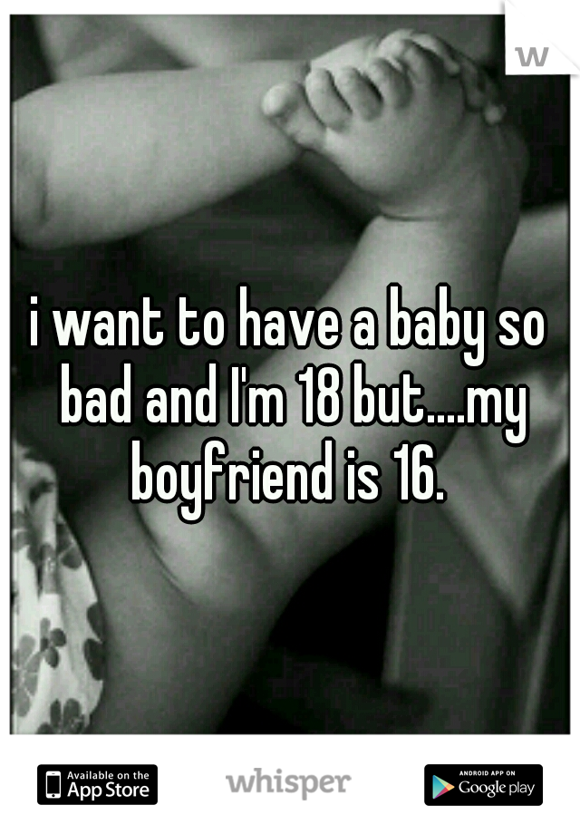 i want to have a baby so bad and I'm 18 but....my boyfriend is 16. 