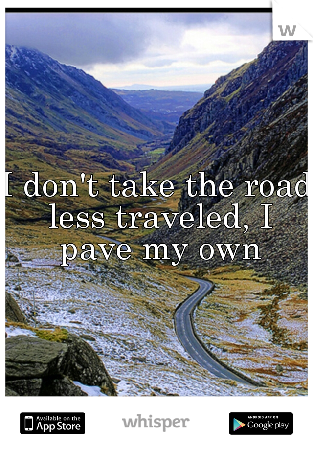 I don't take the road less traveled, I pave my own