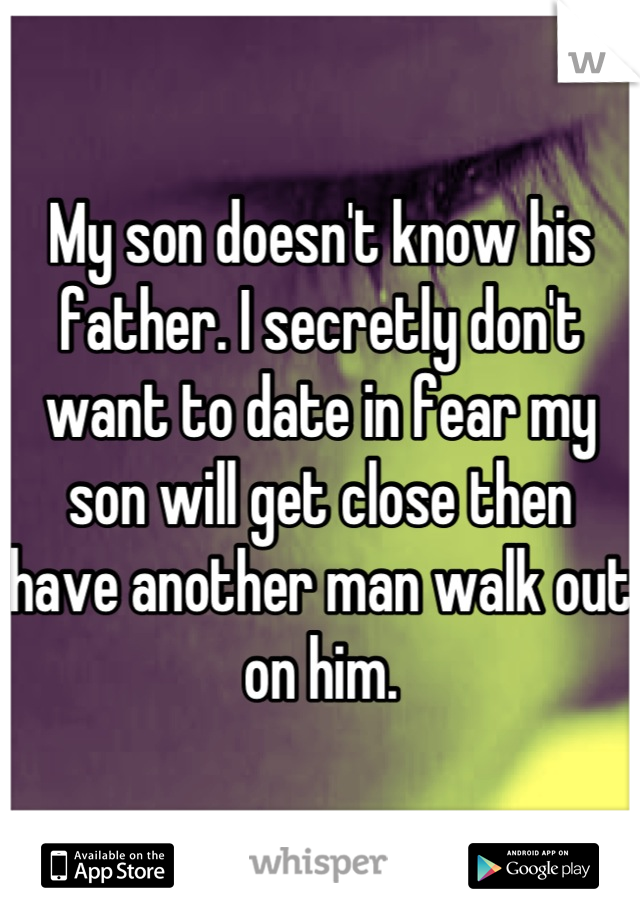 My son doesn't know his father. I secretly don't want to date in fear my son will get close then have another man walk out on him.