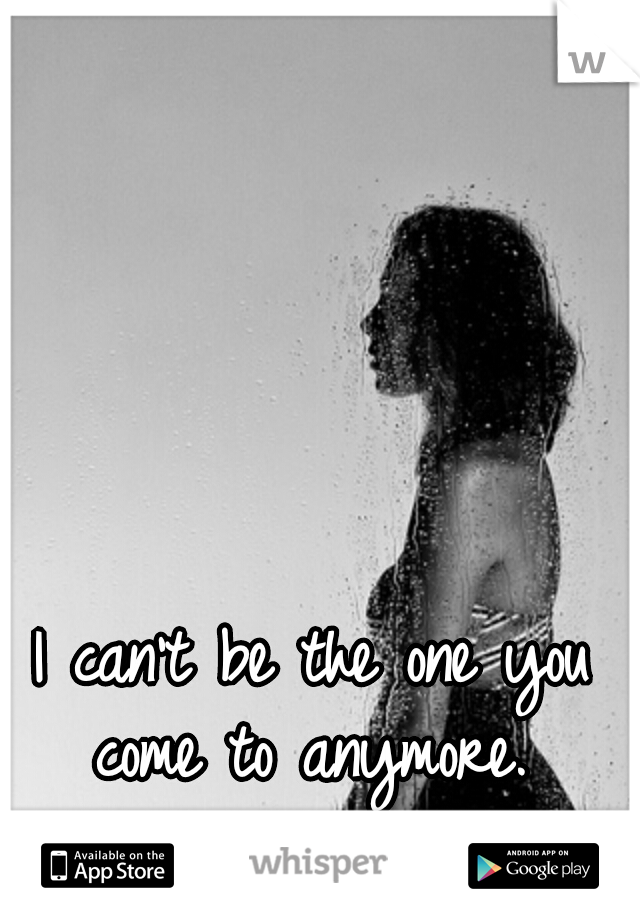 I can't be the one you come to anymore. 
