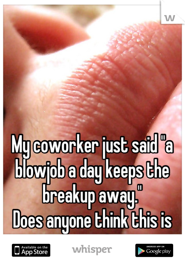 My coworker just said "a blowjob a day keeps the breakup away." 
Does anyone think this is true?