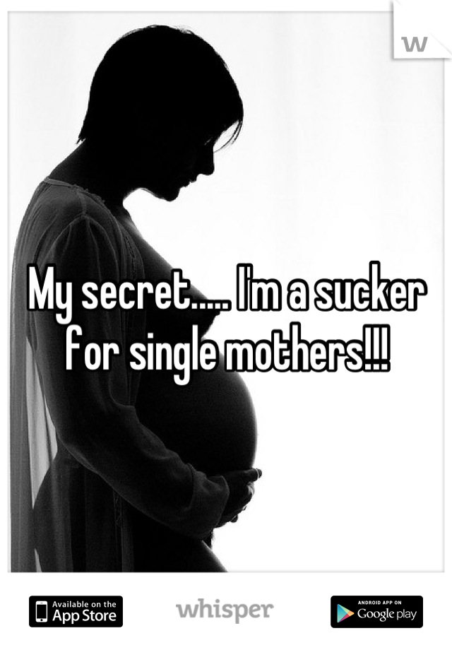 My secret..... I'm a sucker for single mothers!!!