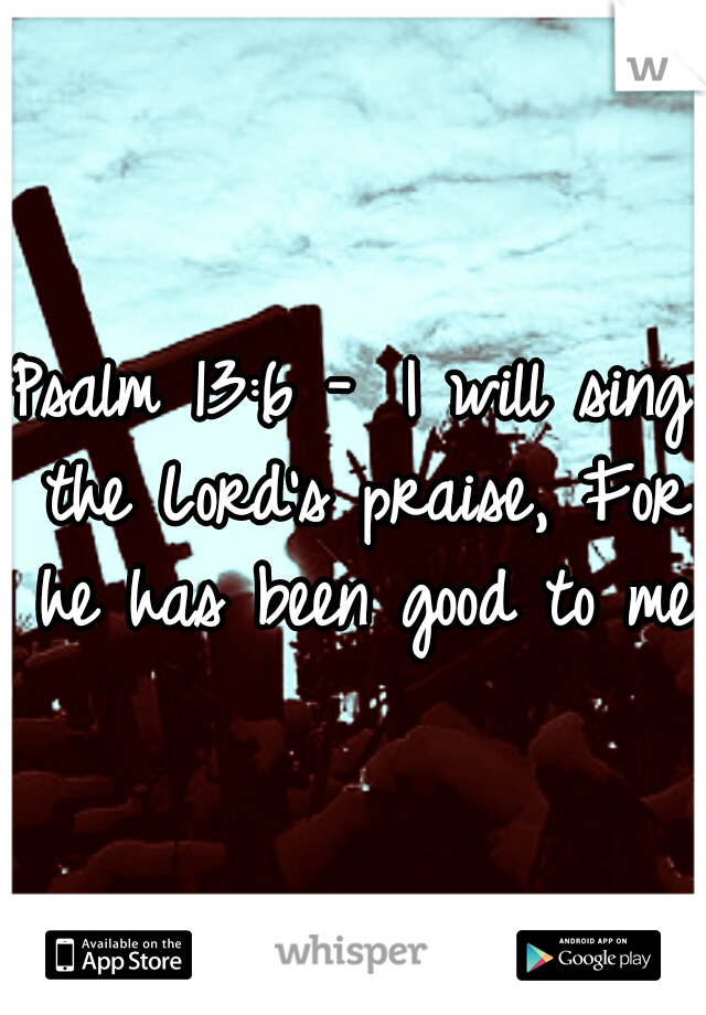 Psalm 13:6 - 
I will sing the Lord's praise, For he has been good to me