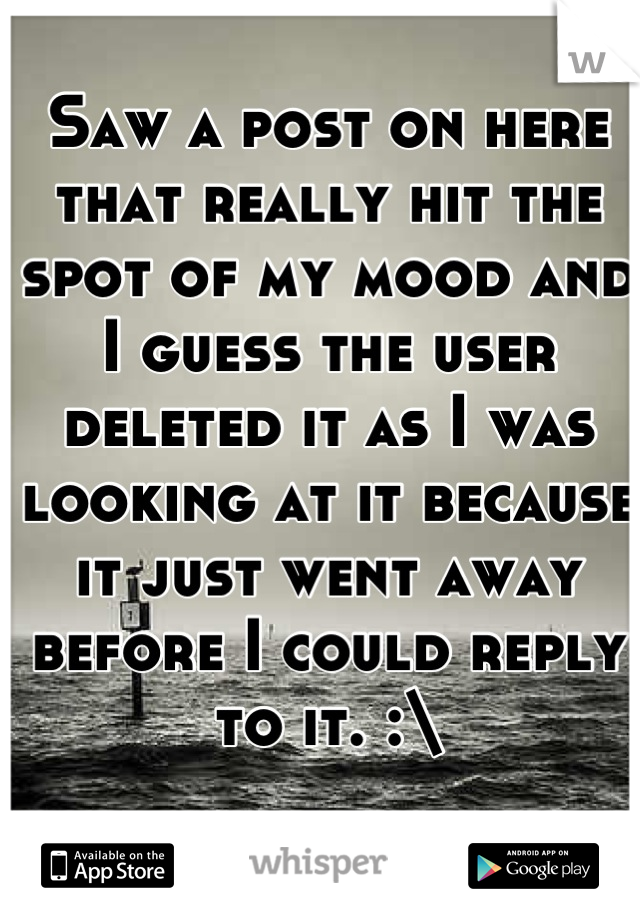 Saw a post on here that really hit the spot of my mood and I guess the user deleted it as I was looking at it because it just went away before I could reply to it. :\