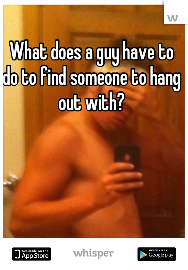 What does a guy have to do to find someone to hang out with?