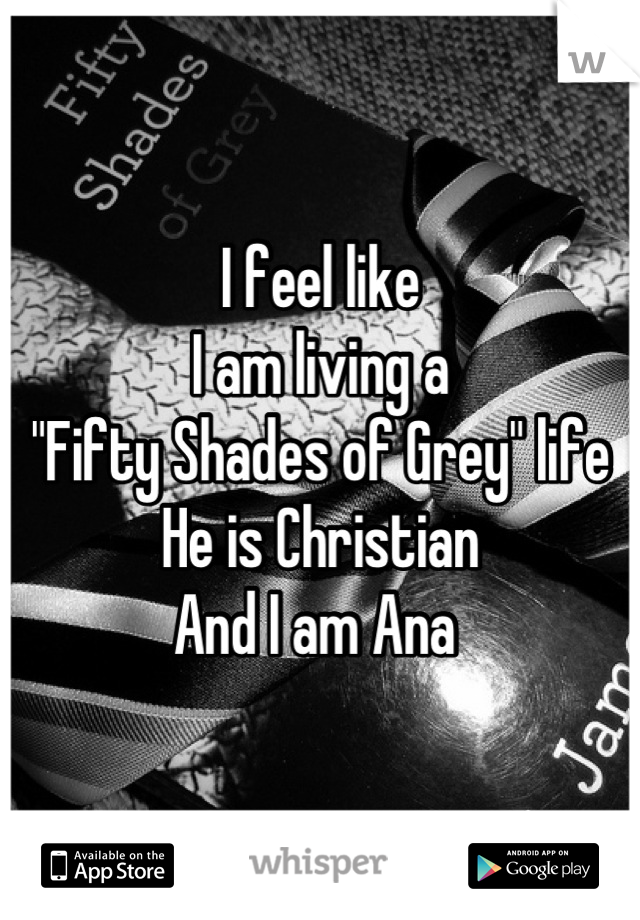 I feel like 
I am living a 
"Fifty Shades of Grey" life
He is Christian
And I am Ana 