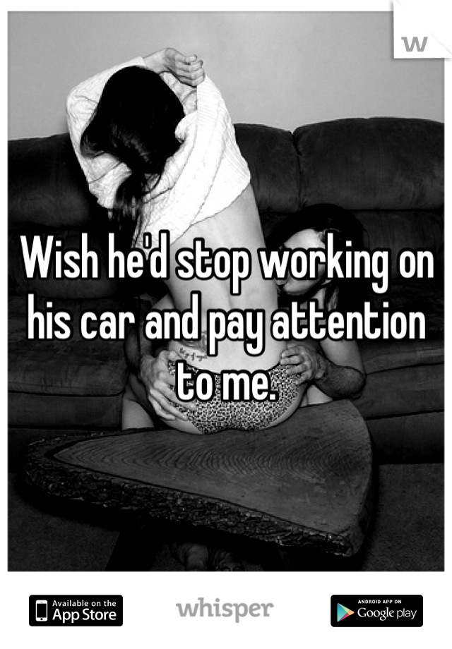 Wish he'd stop working on his car and pay attention to me.