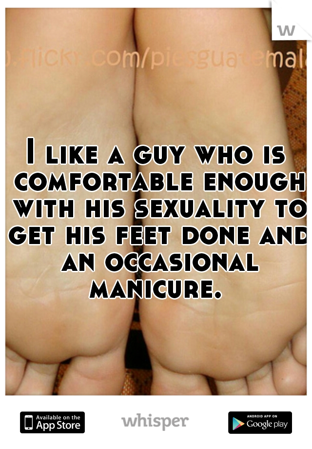 I like a guy who is comfortable enough with his sexuality to get his feet done and an occasional manicure. 