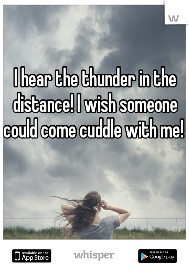 I hear the thunder in the distance! I wish someone could come cuddle with me! 