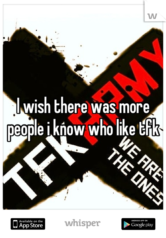 I wish there was more people i know who like tfk