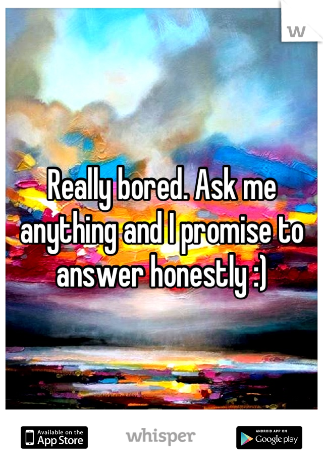 Really bored. Ask me anything and I promise to answer honestly :)