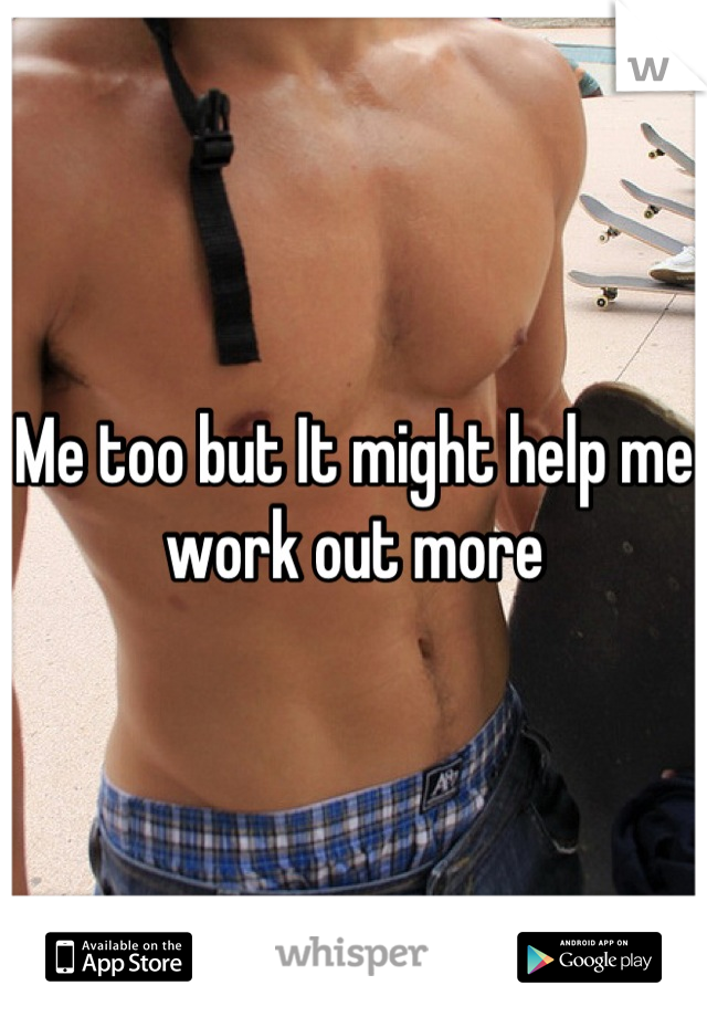 Me too but It might help me work out more