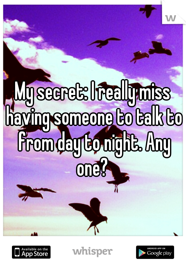 My secret: I really miss having someone to talk to from day to night. Any one? 