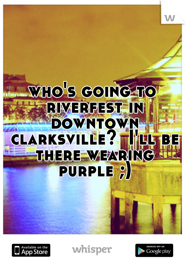 who's going to riverfest in downtown clarksville?  I'll be there wearing purple ;)