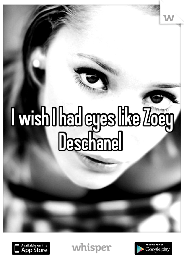 I wish I had eyes like Zoey Deschanel 