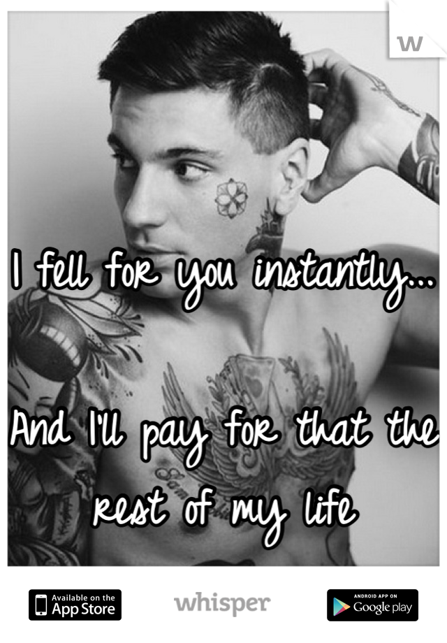 I fell for you instantly... 

And I'll pay for that the rest of my life