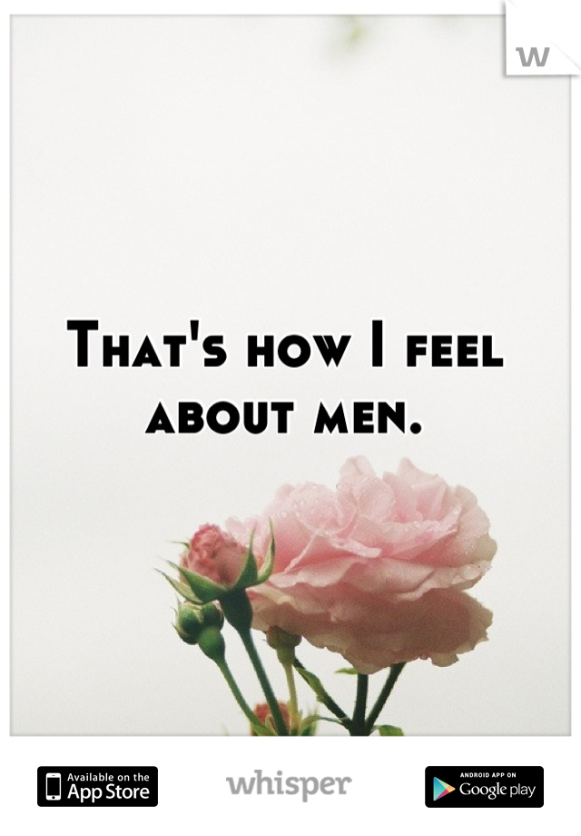 That's how I feel about men.