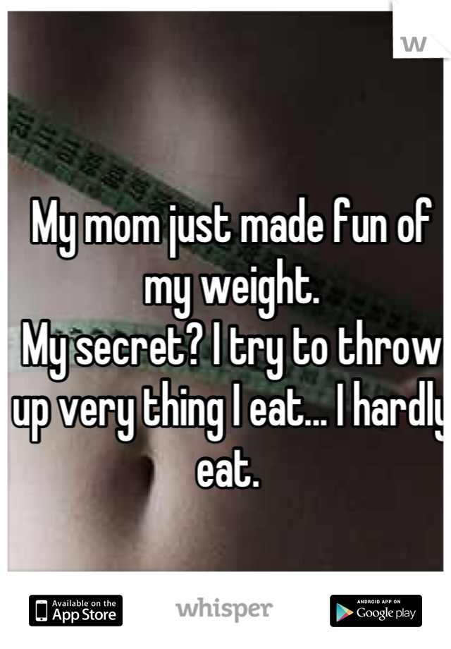 My mom just made fun of my weight. 
My secret? I try to throw up very thing I eat... I hardly eat. 
