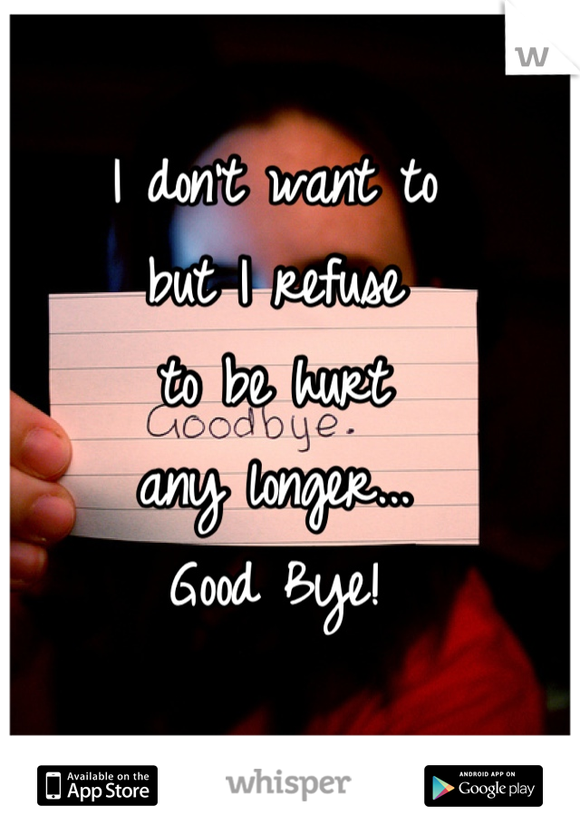 I don't want to 
but I refuse
to be hurt 
any longer...
Good Bye!