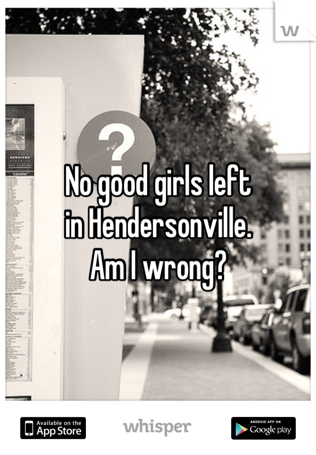 No good girls left
in Hendersonville.
Am I wrong?