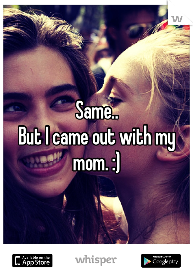 Same..
But I came out with my mom. :)