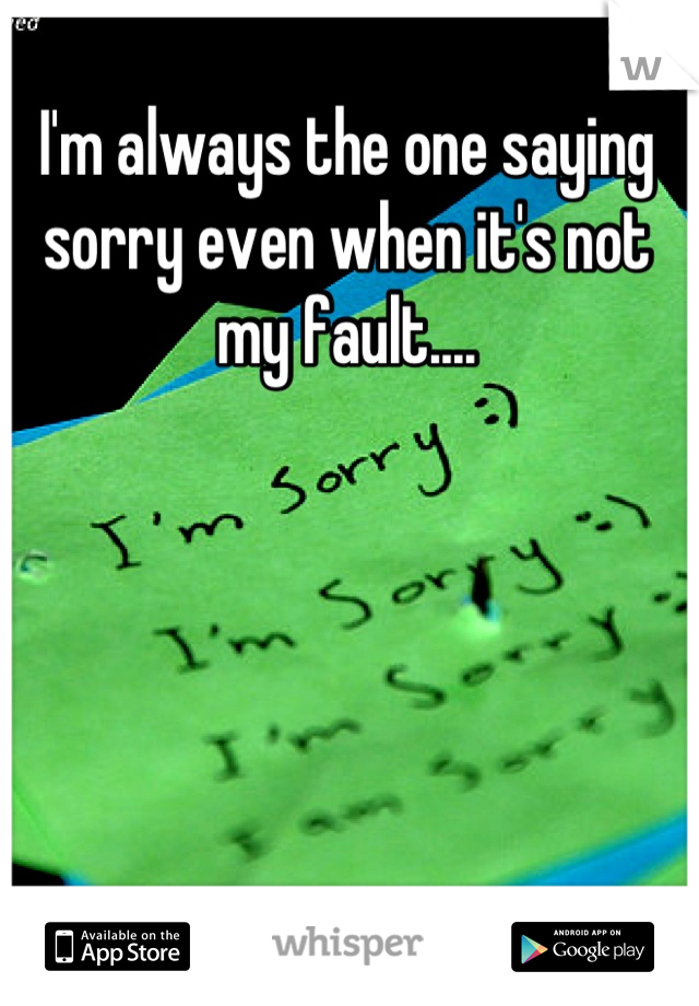 I'm always the one saying sorry even when it's not my fault....