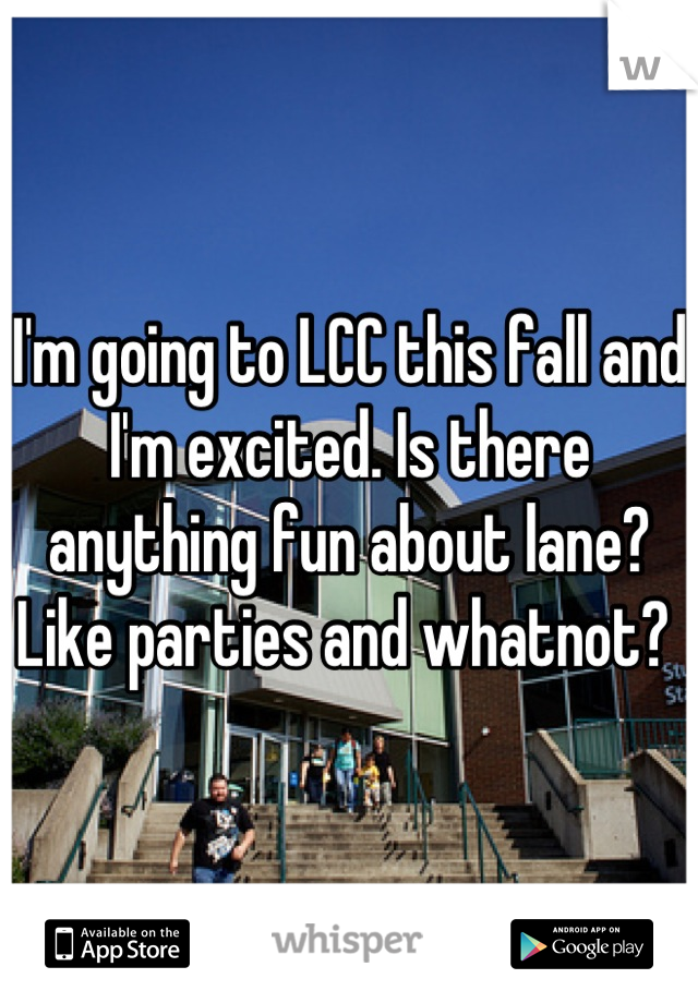 I'm going to LCC this fall and I'm excited. Is there anything fun about lane? Like parties and whatnot? 