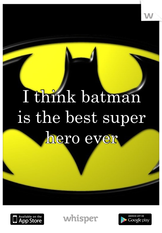 I think batman 
is the best super 
hero ever