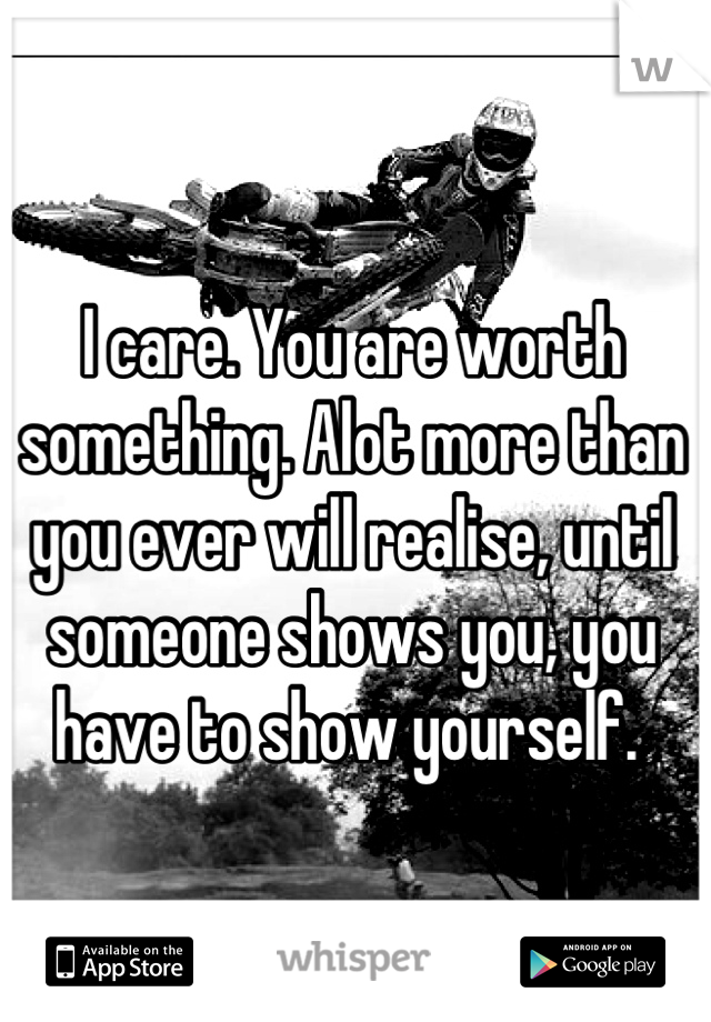 I care. You are worth something. Alot more than you ever will realise, until someone shows you, you have to show yourself. 