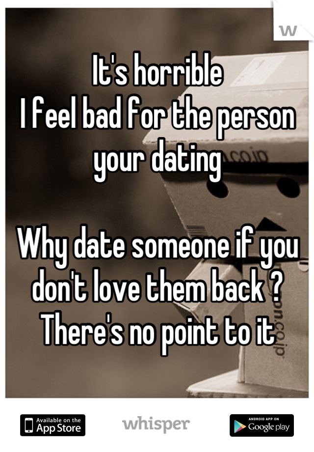 It's horrible 
I feel bad for the person your dating 

Why date someone if you don't love them back ?
There's no point to it
  