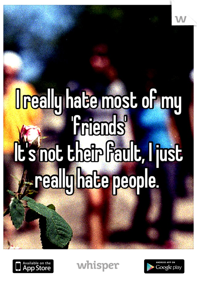 I really hate most of my 'friends'
It's not their fault, I just really hate people. 