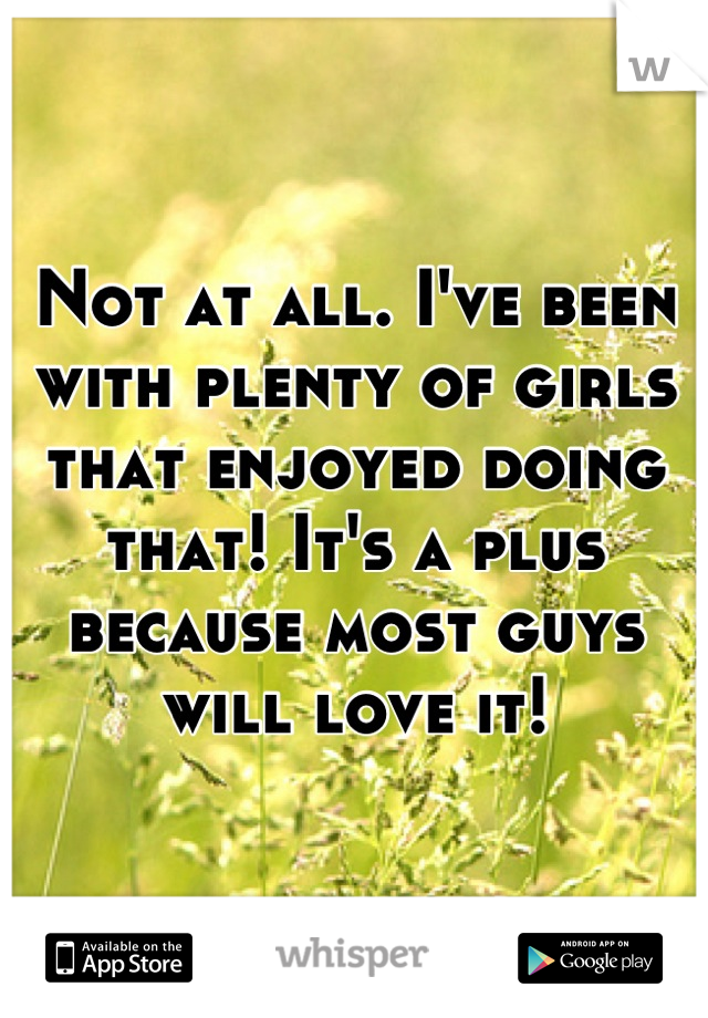 Not at all. I've been with plenty of girls that enjoyed doing that! It's a plus because most guys will love it!