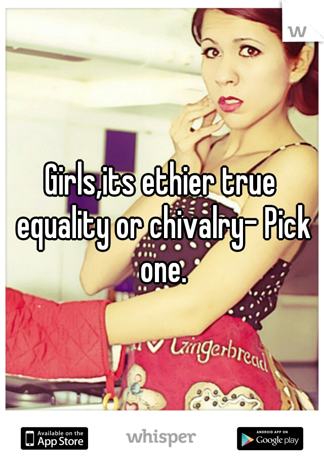 Girls,its ethier true equality or chivalry- Pick one.