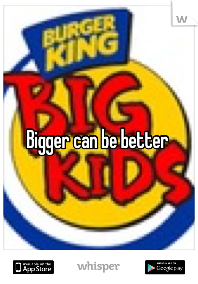 Bigger can be better 