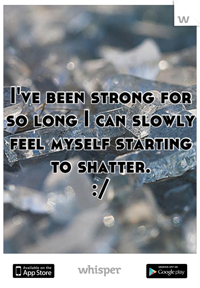 I've been strong for so long I can slowly feel myself starting to shatter.
:/