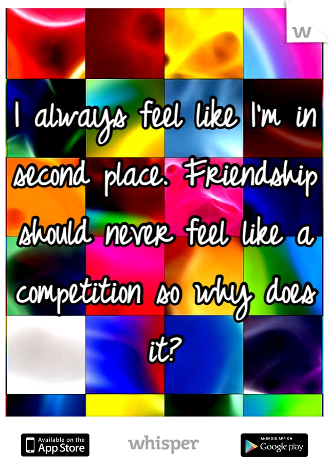 I always feel like I'm in second place. Friendship should never feel like a competition so why does it?