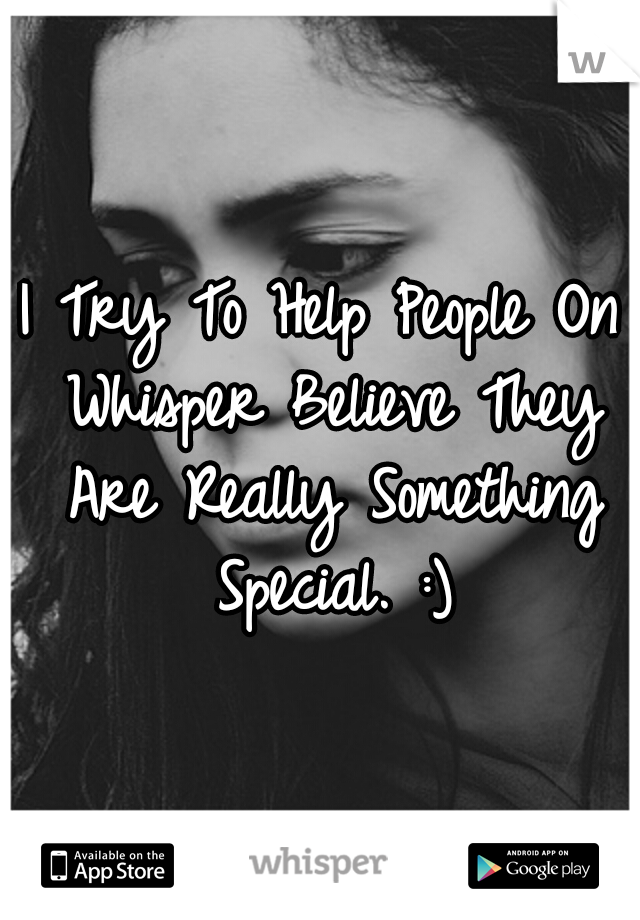 I Try To Help People On Whisper Believe They Are Really Something Special. :)