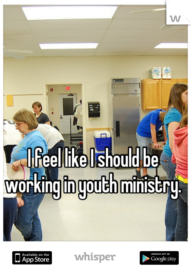 I feel like I should be working in youth ministry.