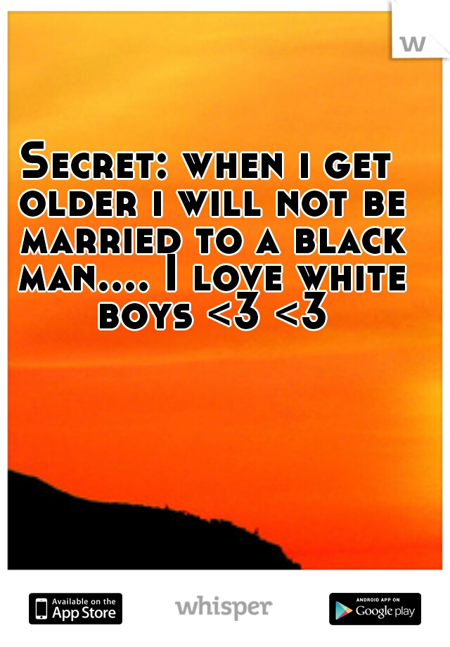 Secret: when i get older i will not be married to a black man.... I love white boys <3 <3